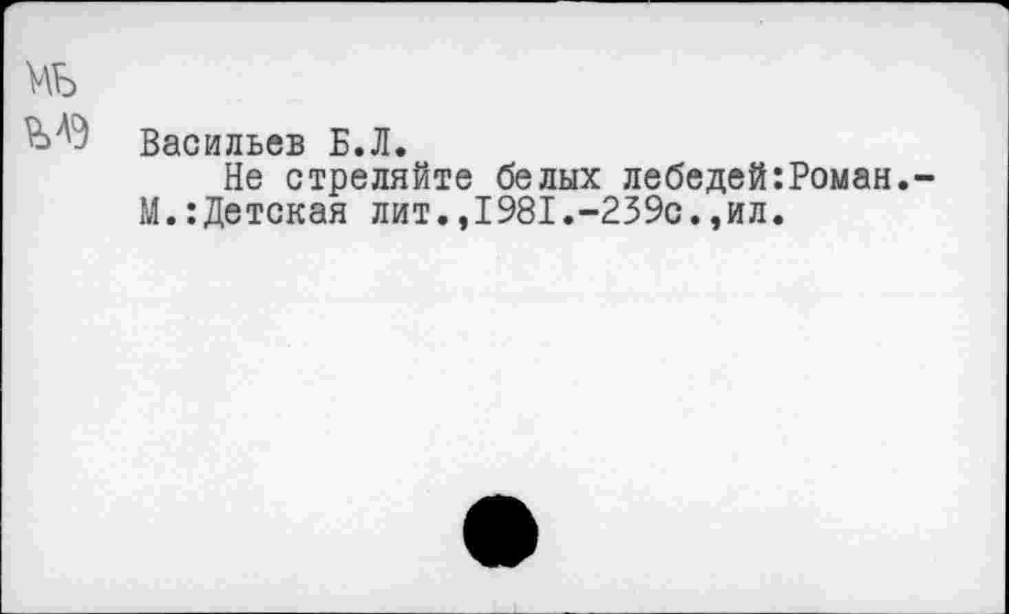 ﻿мь
Васильев Б.Л.
Не стреляйте белых лебедей:Роман.-М.:Детская лит.,1981.-239с.,ил.